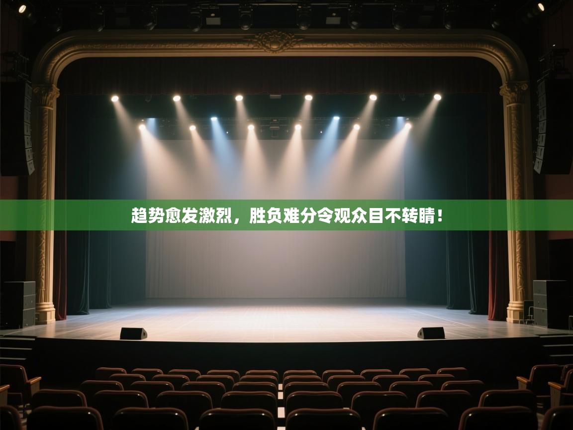 趋势愈发激烈，胜负难分令观众目不转睛！  第2张