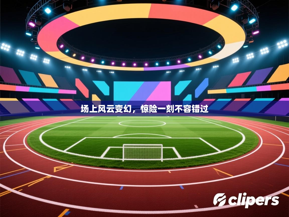 场上风云变幻，惊险一刻不容错过  第2张