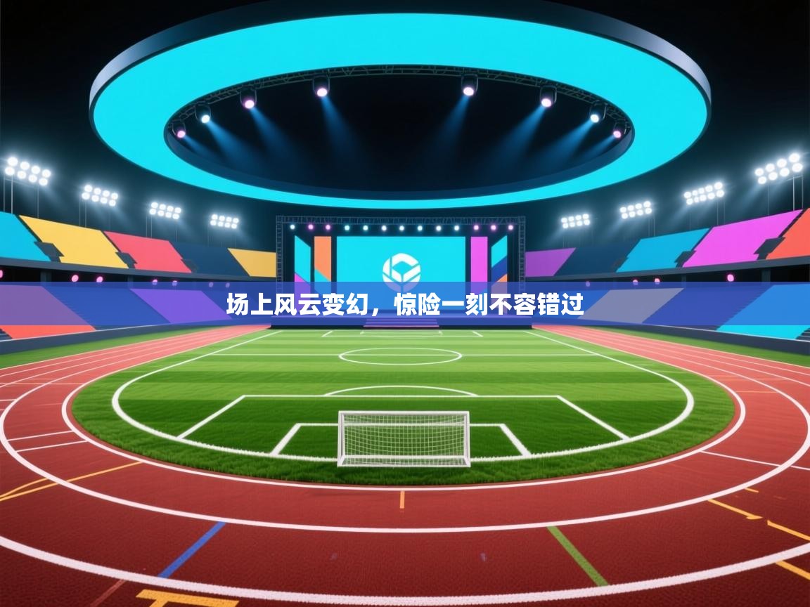 场上风云变幻，惊险一刻不容错过  第1张