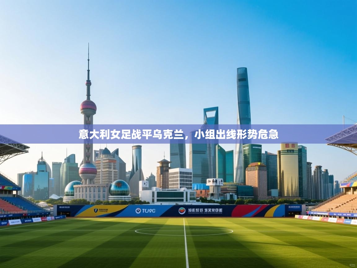 意大利女足战平乌克兰，小组出线形势危急